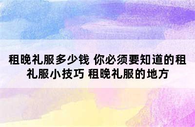 租晚礼服多少钱 你必须要知道的租礼服小技巧 租晚礼服的地方